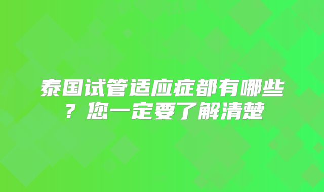 泰国试管适应症都有哪些？您一定要了解清楚