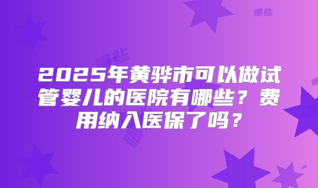 2025年黄骅市可以做试管婴儿的医院有哪些?费用纳入医保了吗?