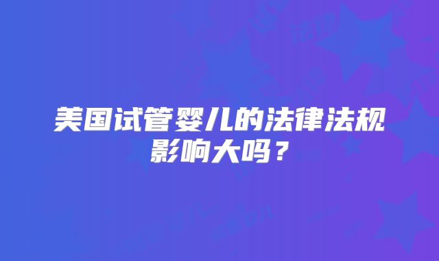 美国试管婴儿的法律法规影响大吗?