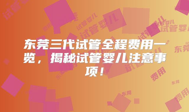 东莞三代试管全程费用一览,揭秘试管婴儿注意事项!