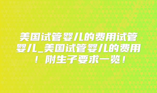 美国试管婴儿的费用试管婴儿_美国试管婴儿的费用!附生子要求一览!