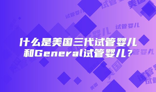 什么是美国三代试管婴儿和General试管婴儿?