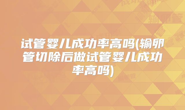 试管婴儿成功率高吗(输卵管切除后做试管婴儿成功率高吗)