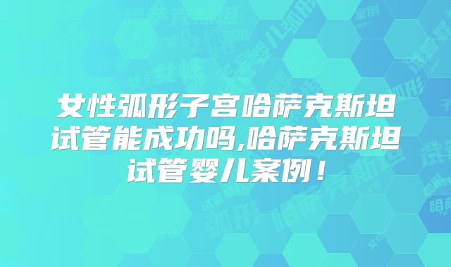 女性弧形子宫哈萨克斯坦试管能成功吗,哈萨克斯坦试管婴儿案例！