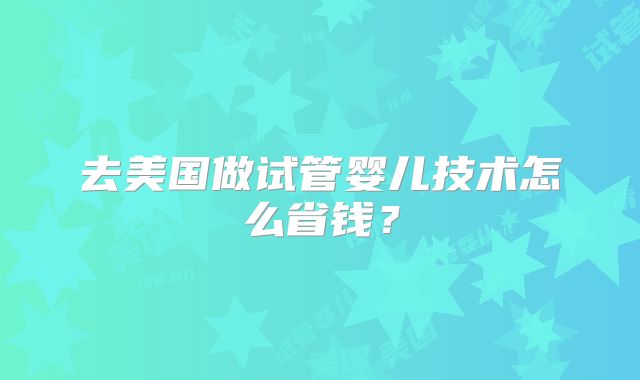 去美国做试管婴儿技术怎么省钱?