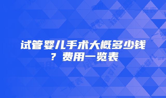 试管婴儿手术大概多少钱?费用一览表