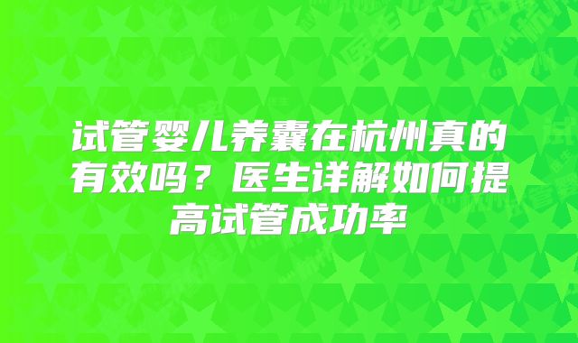 试管婴儿养囊在杭州真的有效吗？医生详解如何提高试管成功率