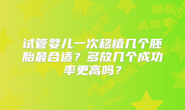 试管婴儿一次移植几个胚胎最合适?多放几个成功率更高吗?