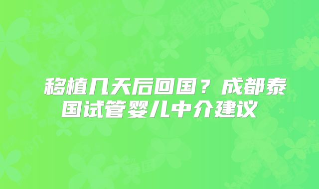 ​移植几天后回国？成都泰国试管婴儿中介建议
