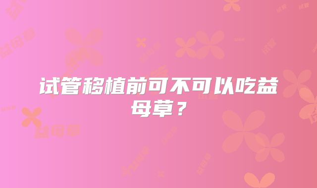 试管移植前可不可以吃益母草？