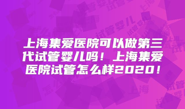 上海集爱医院可以做第三代试管婴儿吗！上海集爱医院试管怎么样2020！
