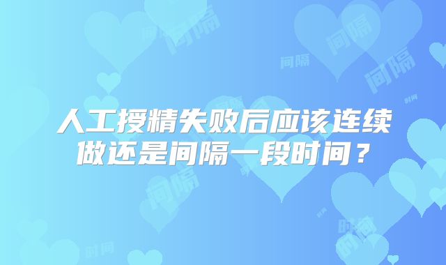 人工授精失败后应该连续做还是间隔一段时间？