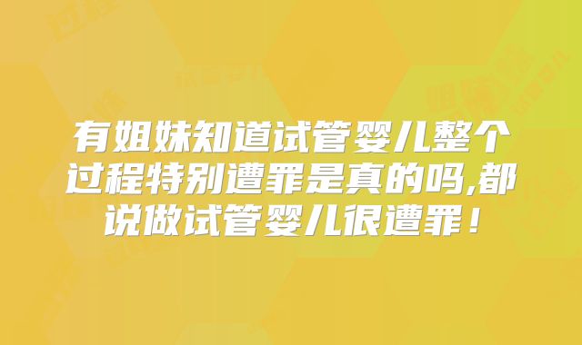 有姐妹知道试管婴儿整个过程特别遭罪是真的吗,都说做试管婴儿很遭罪！