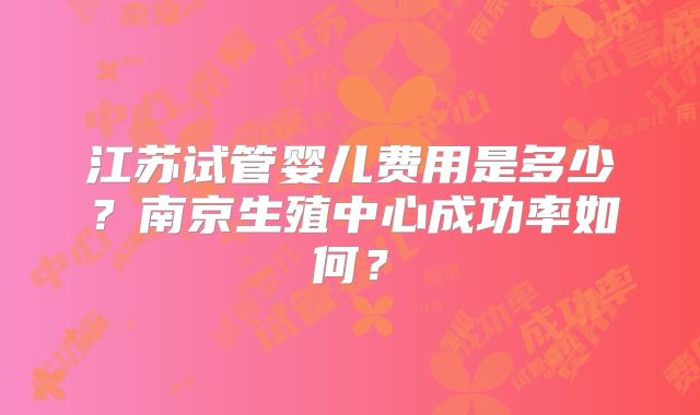 江苏试管婴儿费用是多少？南京生殖中心成功率如何？