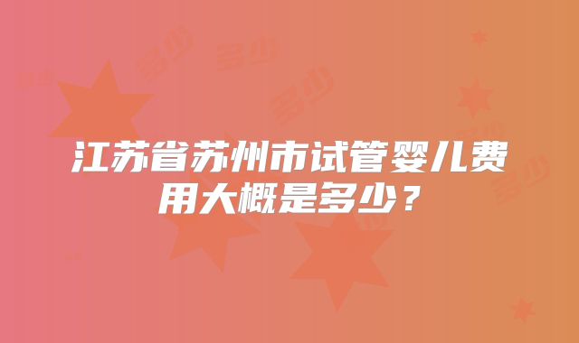 江苏省苏州市试管婴儿费用大概是多少？