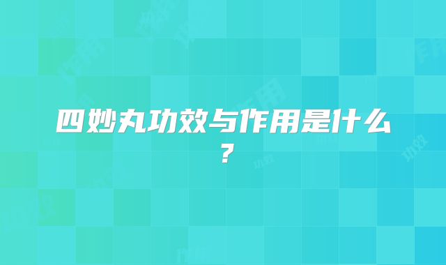 四妙丸功效与作用是什么?