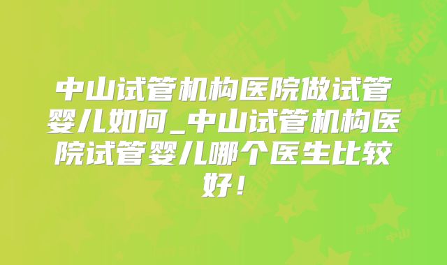 中山试管机构医院做试管婴儿如何_中山试管机构医院试管婴儿哪个医生比较好！