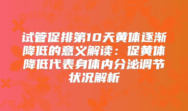 试管促排第10天黄体逐渐降低的意义解读:促黄体降低代表身体内分泌调节状况解析