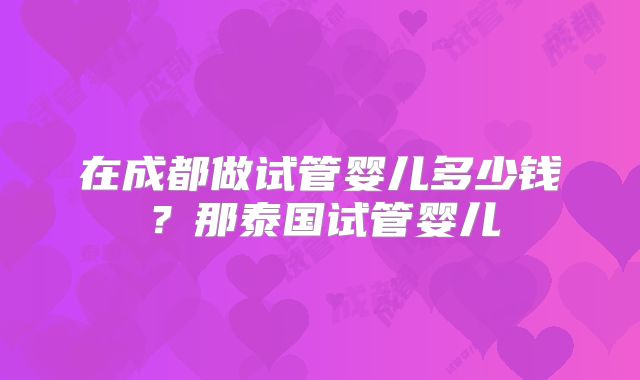 在成都做试管婴儿多少钱？那泰国试管婴儿