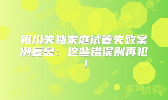 银川失独家庭试管失败案例复盘:这些错误别再犯!