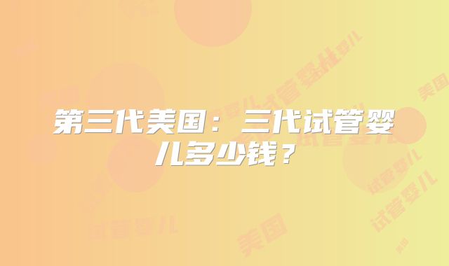 第三代美国:三代试管婴儿多少钱?