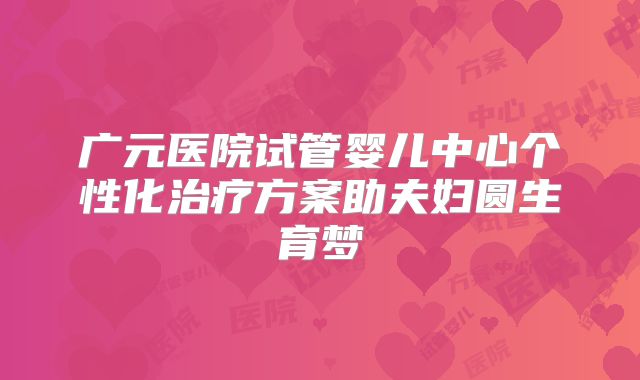 广元医院试管婴儿中心个性化治疗方案助夫妇圆生育梦