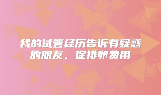 我的试管经历告诉有疑惑的朋友，促排卵费用