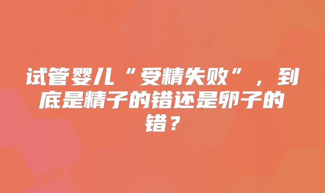 试管婴儿“受精失败”，到底是精子的错还是卵子的错？