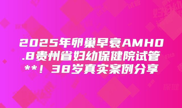 2025年卵巢早衰AMH0.8贵州省妇幼保健院试管**！38岁真实案例分享