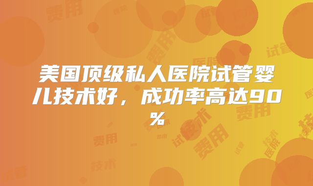 美国顶级私人医院试管婴儿技术好，成功率高达90%