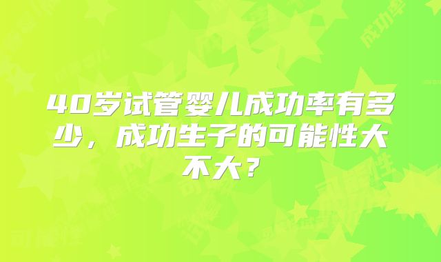 40岁试管婴儿成功率有多少，成功生子的可能性大不大？