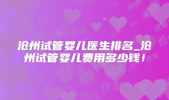 沧州试管婴儿医生排名_沧州试管婴儿费用多少钱！