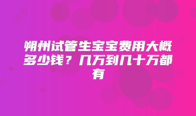朔州试管生宝宝费用大概多少钱？几万到几十万都有