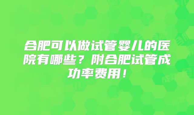 合肥可以做试管婴儿的医院有哪些？附合肥试管成功率费用！