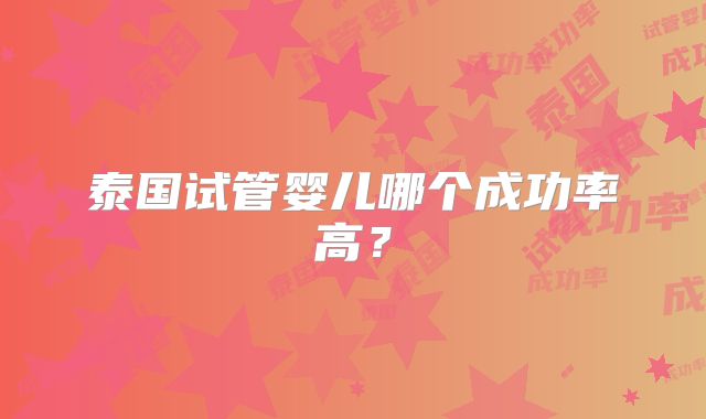 泰国试管婴儿哪个成功率高？