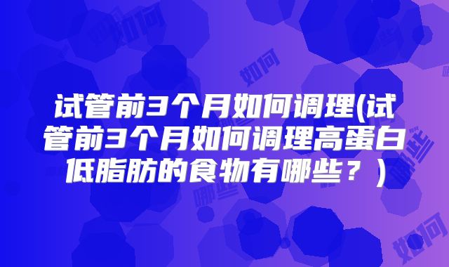 试管前3个月如何调理(试管前3个月如何调理高蛋白低脂肪的食物有哪些？)