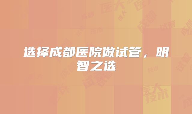 选择成都医院做试管，明智之选