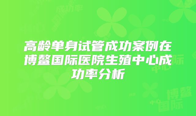高龄单身试管成功案例在博鳌国际医院生殖中心成功率分析