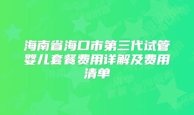 海南省海口市第三代试管婴儿套餐费用详解及费用清单