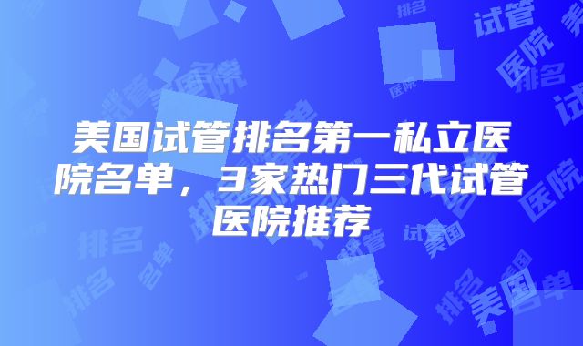 美国试管排名第一私立医院名单，3家热门三代试管医院推荐