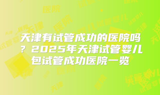 天津有试管成功的医院吗？2025年天津试管婴儿包试管成功医院一览