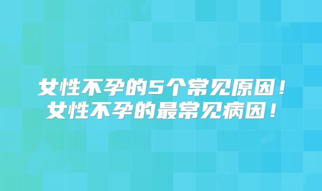 女性不孕的5个常见原因!女性不孕的最常见病因!