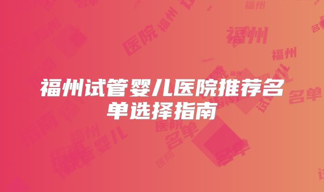 福州试管婴儿医院推荐名单选择指南