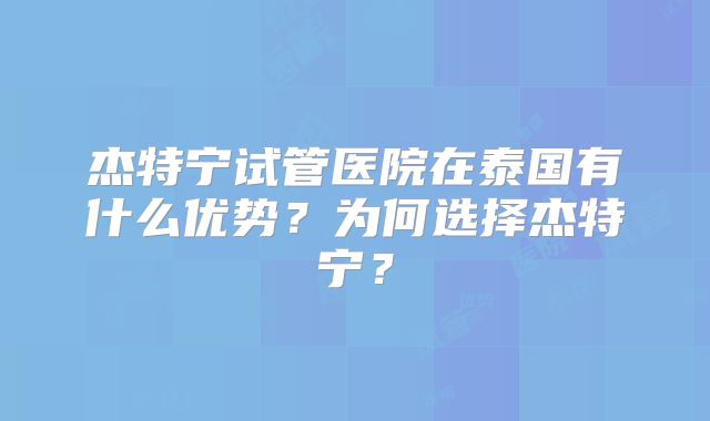 杰特宁试管医院在泰国有什么优势？为何选择杰特宁？