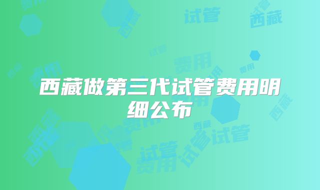西藏做第三代试管费用明细公布