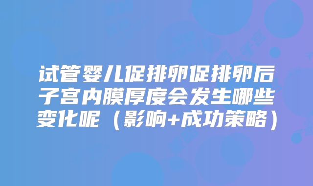 试管婴儿促排卵促排卵后子宫内膜厚度会发生哪些变化呢（影响+成功策略）