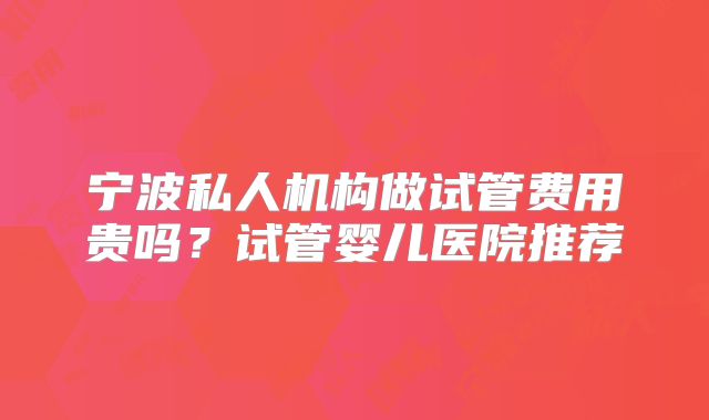 宁波私人机构做试管费用贵吗？试管婴儿医院推荐
