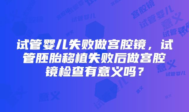 试管婴儿失败做宫腔镜，试管胚胎移植失败后做宫腔镜检查有意义吗？