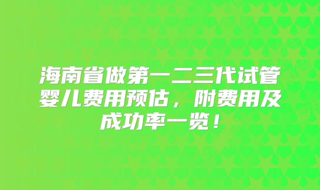 海南省做第一二三代试管婴儿费用预估,附费用及成功率一览!