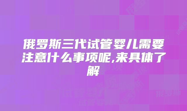 俄罗斯三代试管婴儿需要注意什么事项呢,来具体了解